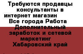 Требуются продавцы-консультанты в интернет-магазин ESSENS - Все города Работа » Дополнительный заработок и сетевой маркетинг   . Хабаровский край